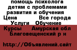 помощь психолога детям с проблемами развития и обучения › Цена ­ 1 000 - Все города Услуги » Обучение. Курсы   . Амурская обл.,Благовещенский р-н